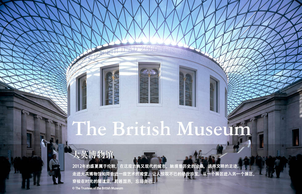 The British Museum.2012年的盛夏属于伦敦，在这座古典又现代的城市，触摸着历史的沧桑，追寻文明的足迹。
走进大英博物馆如同走进一座艺术的殿堂，让人惊叹不已的绝世珍宝，从一个展区进入另一个展区，
穿梭在时光的隧道里，跨越国界，忘却自己...