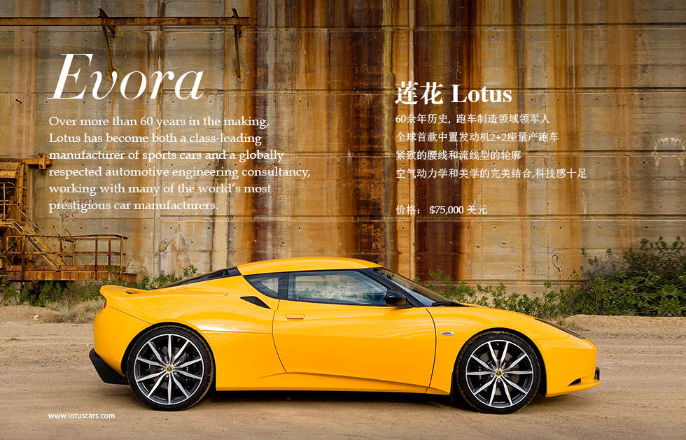 60余年历史, 跑车制造领域领军人全球首款中置发动机2+2座量产跑车紧致的腰线和流线型的轮廓 空气动力学和美学的完美结合,科技感十足。全球首款2+2座中置发动机跑车 Lotus Evora 　　全球首款2+2座中置发动机跑车 Lotus Evora 路特斯Evora的问世彻底颠覆了人们的固有观念，
它采用了路特斯一贯坚持的中置发动机后轮驱动形式，同时还巧妙地实现了2+2的座椅布局，这是全球首款中置发动机2+2座的量产跑车。充满激情的3.5升V6发动机，提供280马力（206千瓦）的输出，配合6挡手动变速箱，可以轻易推动Evora仅用5.1秒即可从静止加速至100公里/小时。
而且作为一个时尚达人的座驾，Evora还提供了６挡手－自一体变速箱供选择，这就是Evora IPS。在享受自动换挡的舒适性同时，可以随时通过方向盘后的换挡拨片执行手动换挡体验驾驶的激情。