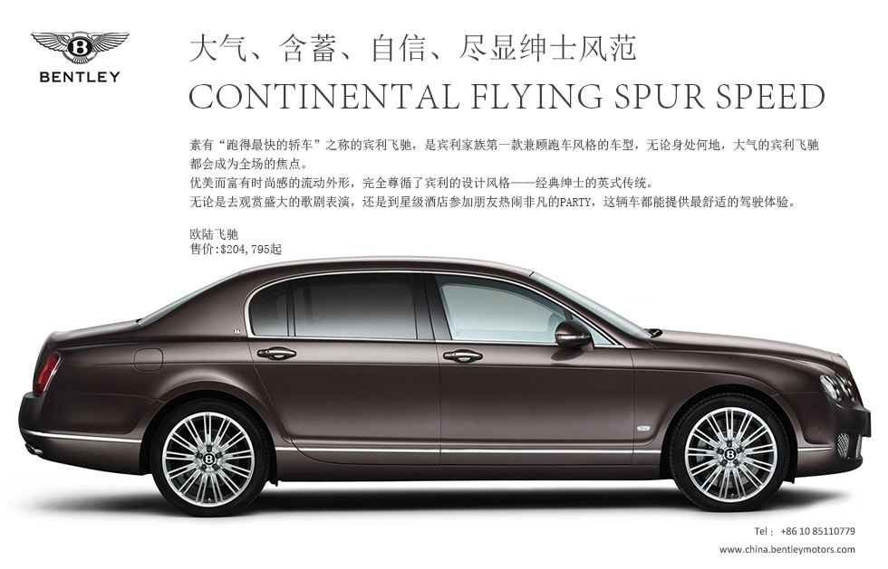 气、含蓄、自信、尽显绅士风范.Continental Flying Spur speed.素有“跑得最快的轿车”之称的宾利飞驰，是宾利家族第一款兼顾跑车风格的车型，无论身处何地，大气的宾利飞驰都会成为全场的焦点。
优美而富有时尚感的流动外形，完全尊循了宾利的设计风格——经典绅士的英式传统。
无论是去观赏盛大的歌剧表演，还是到星级酒店参加朋友热闹非凡的party，这辆车都能提供最舒适的驾驶体验。
欧陆飞驰
售价:$204,795起
