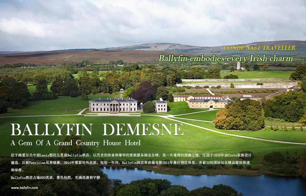 allyfin embodies every Irish charmBallyfin  DEMESNEA  Gem  Of  A  Grand  Country  House  Hotel.于南爱尔兰中部Laois郡的五星级Ballyfin酒店，以历史的传承和奢华的贵族服务闻名全球，是一片难得的清幽之地，庄园于1820年由Coote家族设计建造，
后被Patrician兄弟修葺，2011年重新对外开放，短短一年间，Ballyfin酒店荣获福布斯2011年最好酒店殊荣，并被33间国际知名精品媒体报道和举荐。
Ballyfin酒店占地600英亩，景色怡然，充满浪漫和宁静...